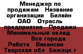 Менеджер по продажам › Название организации ­ Билайн, ОАО › Отрасль предприятия ­ Продажи › Минимальный оклад ­ 30 000 - Все города Работа » Вакансии   . Тверская обл.,Бежецк г.